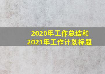 2020年工作总结和2021年工作计划标题