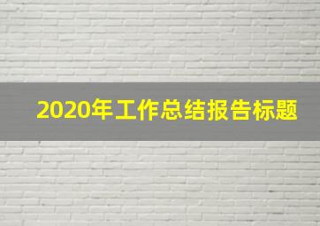 2020年工作总结报告标题