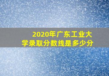 2020年广东工业大学录取分数线是多少分