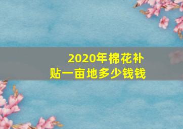 2020年棉花补贴一亩地多少钱钱