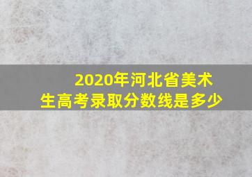 2020年河北省美术生高考录取分数线是多少