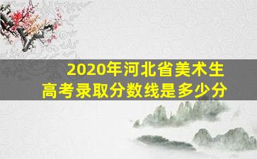 2020年河北省美术生高考录取分数线是多少分