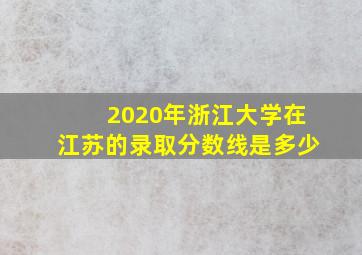 2020年浙江大学在江苏的录取分数线是多少