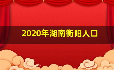 2020年湖南衡阳人口