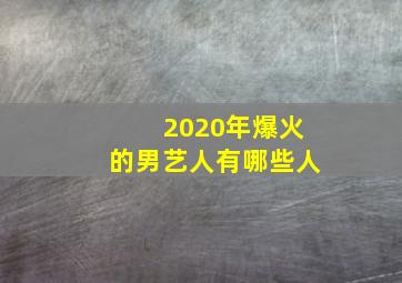 2020年爆火的男艺人有哪些人