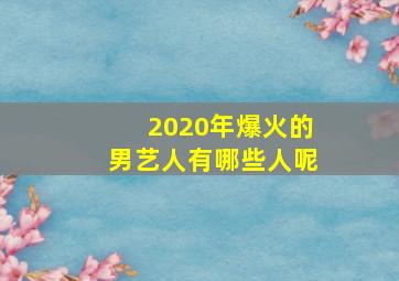 2020年爆火的男艺人有哪些人呢