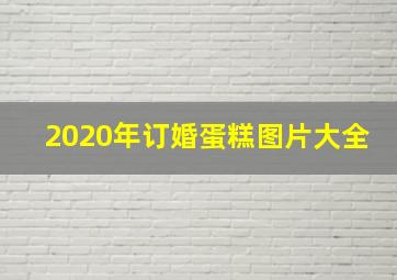 2020年订婚蛋糕图片大全