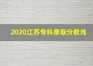 2020江苏专科录取分数线