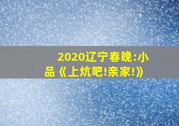 2020辽宁春晚:小品《上炕吧!亲家!》