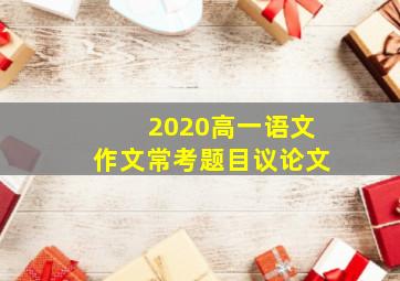 2020高一语文作文常考题目议论文