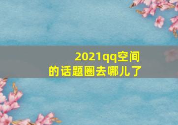 2021qq空间的话题圈去哪儿了