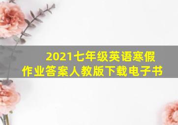 2021七年级英语寒假作业答案人教版下载电子书