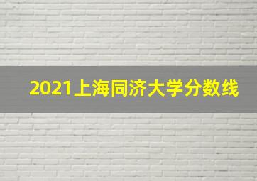 2021上海同济大学分数线