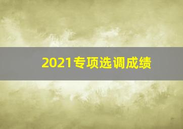 2021专项选调成绩