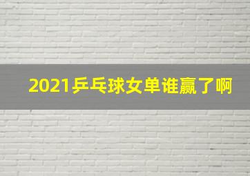 2021乒乓球女单谁赢了啊