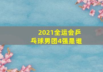 2021全运会乒乓球男团4强是谁