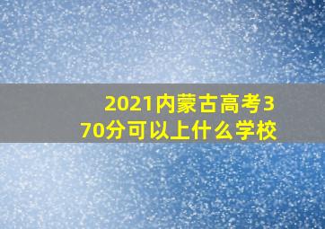 2021内蒙古高考370分可以上什么学校