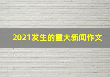 2021发生的重大新闻作文