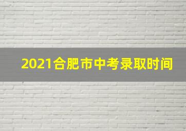 2021合肥市中考录取时间