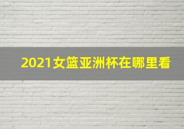 2021女篮亚洲杯在哪里看