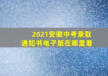 2021安徽中考录取通知书电子版在哪里看