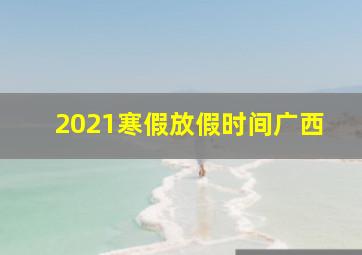 2021寒假放假时间广西