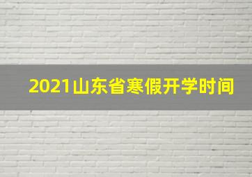 2021山东省寒假开学时间