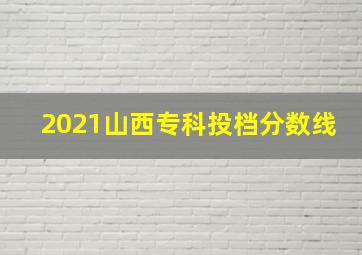 2021山西专科投档分数线