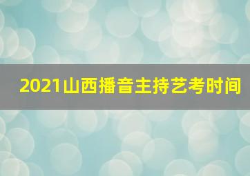 2021山西播音主持艺考时间