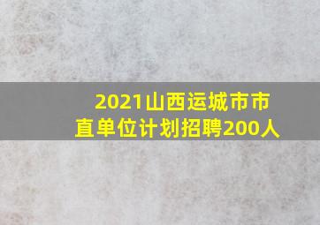 2021山西运城市市直单位计划招聘200人