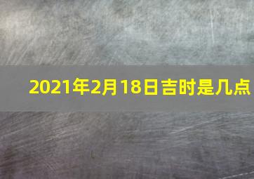 2021年2月18日吉时是几点