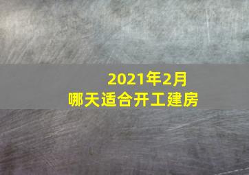 2021年2月哪天适合开工建房