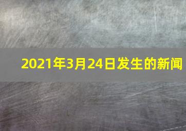 2021年3月24日发生的新闻