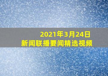 2021年3月24日新闻联播要闻精选视频