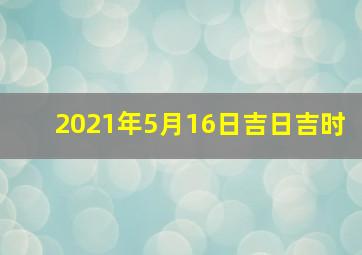 2021年5月16日吉日吉时