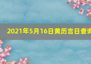 2021年5月16日黄历吉日查询