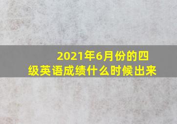 2021年6月份的四级英语成绩什么时候出来