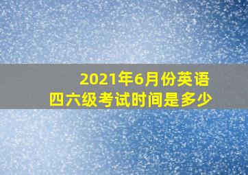 2021年6月份英语四六级考试时间是多少