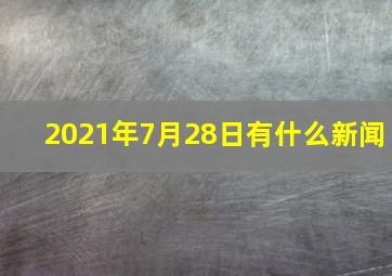 2021年7月28日有什么新闻