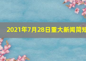 2021年7月28日重大新闻简短