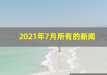 2021年7月所有的新闻