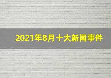 2021年8月十大新闻事件