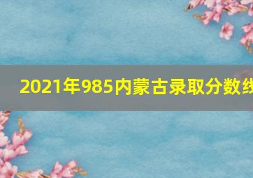 2021年985内蒙古录取分数线