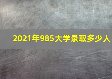 2021年985大学录取多少人