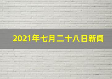 2021年七月二十八日新闻