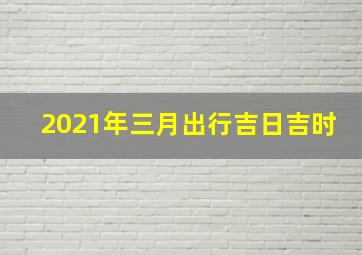 2021年三月出行吉日吉时