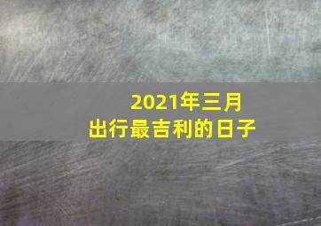 2021年三月出行最吉利的日子