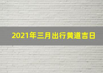 2021年三月出行黄道吉日