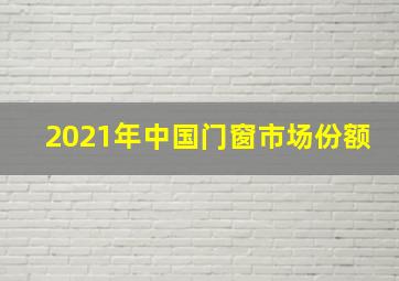 2021年中国门窗市场份额