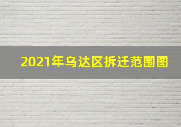 2021年乌达区拆迁范围图